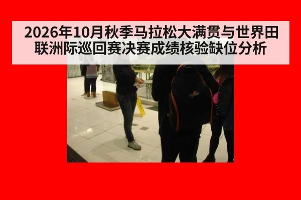 2026年10月秋季马拉松大满贯与世界田联洲际巡回赛决赛成绩核验缺位分析